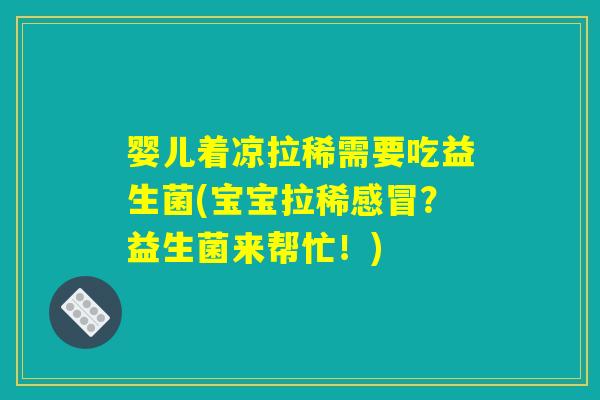 婴儿着凉拉稀需要吃益生菌(宝宝拉稀感冒？益生菌来帮忙！)