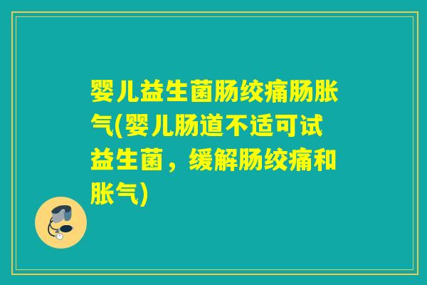 婴儿益生菌肠绞痛肠胀气(婴儿肠道不适可试益生菌，缓解肠绞痛和胀气)