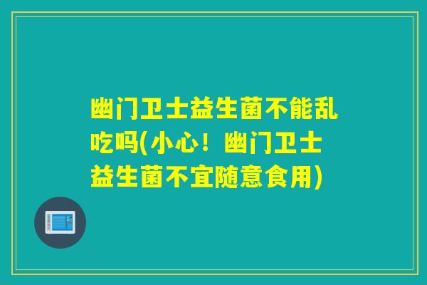 幽门卫士益生菌不能乱吃吗(小心!幽门卫士益生菌不宜随意食用) 幽门卫士益生菌不能乱吃吗(小心!幽门卫士益生菌不宜随意食用)