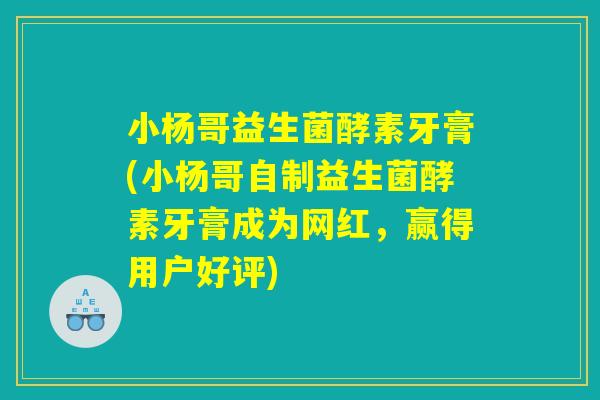 小杨哥益生菌酵素牙膏(小杨哥自制益生菌酵素牙膏成为网红,赢得用户好评) 小杨哥益生菌酵素牙膏(小杨哥自制益生菌酵素牙膏成为网红,赢得用户好评)