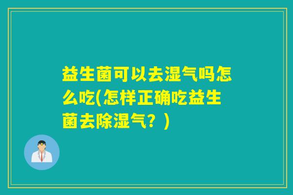 益生菌可以去湿气吗怎么吃(怎样正确吃益生菌去除湿气？)