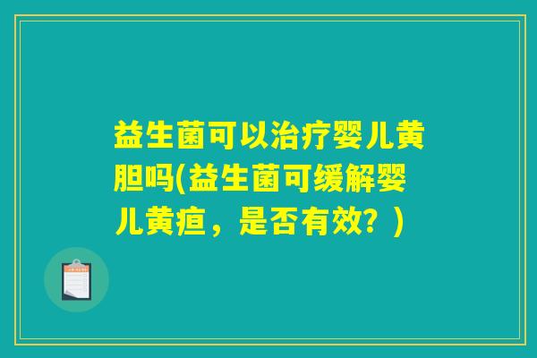 益生菌可以治疗婴儿黄胆吗(益生菌可缓解婴儿黄疸，是否有效？)