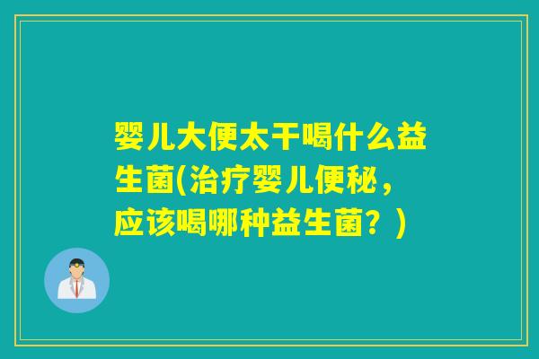 婴儿大便太干喝什么益生菌(治疗婴儿便秘，应该喝哪种益生菌？)