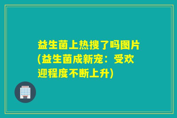 益生菌上热搜了吗图片(益生菌成新宠:受欢迎程度不断上升) 益生菌上热搜了吗图片(益生菌成新宠:受欢迎程度不断上升)