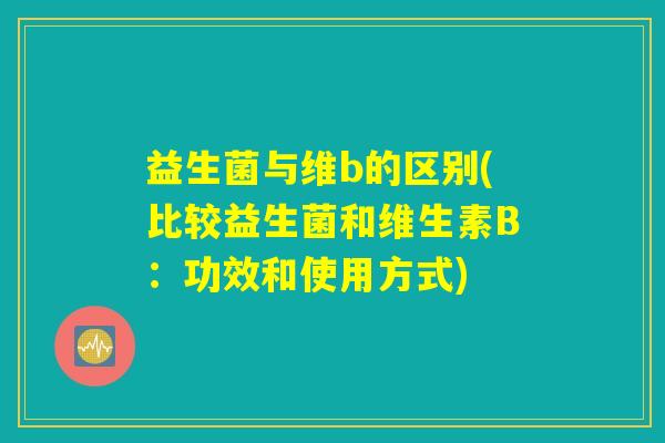 益生菌与维b的区别(比较益生菌和维生素B：功效和使用方式)