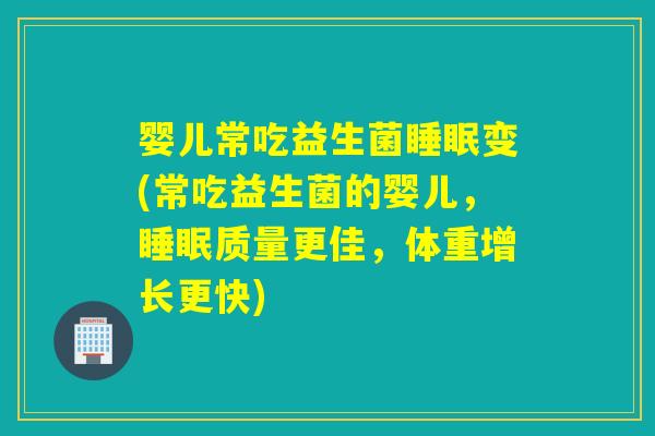 婴儿常吃益生菌睡眠变(常吃益生菌的婴儿，睡眠质量更佳，体重增长更快)