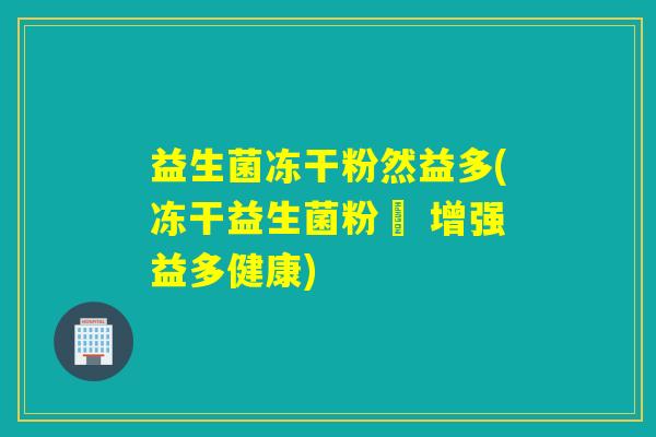 益生菌冻干粉然益多(冻干益生菌粉– 增强益多健康)
