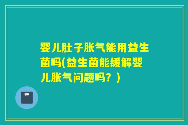 婴儿肚子胀气能用益生菌吗(益生菌能缓解婴儿胀气问题吗？)
