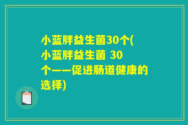 小蓝胖益生菌30个(小蓝胖益生菌 30 个——促进肠道健康的选择)