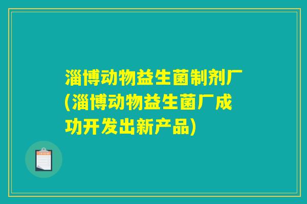 淄博动物益生菌制剂厂(淄博动物益生菌厂成功开发出新产品)