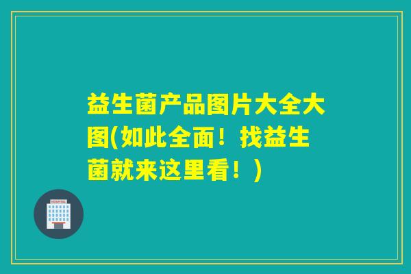 益生菌产品图片大全大图(如此全面！找益生菌就来这里看！)
