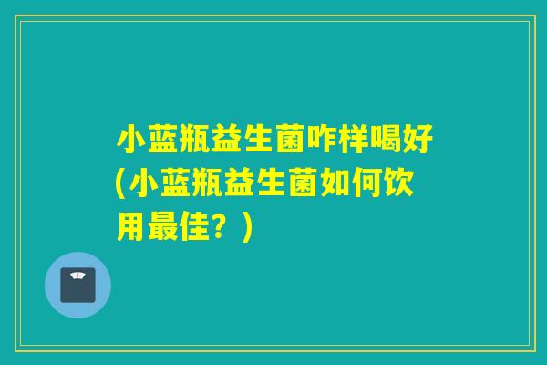 小蓝瓶益生菌咋样喝好(小蓝瓶益生菌如何饮用最佳？)