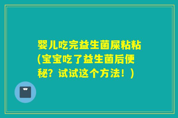 婴儿吃完益生菌屎粘粘(宝宝吃了益生菌后便秘？试试这个方法！)