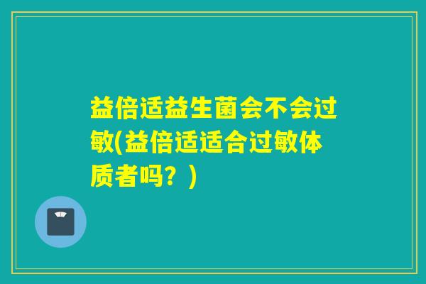 益倍适益生菌会不会过敏(益倍适适合过敏体质者吗？)