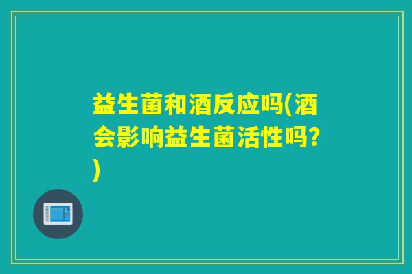 益生菌和酒反应吗(酒会影响益生菌活性吗？)