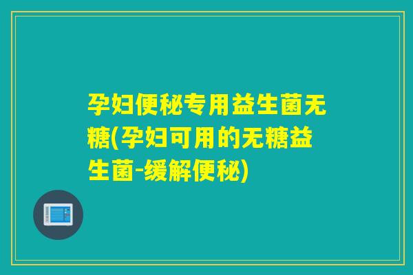 孕妇专用益生菌无糖(孕妇可用的无糖益生菌-缓解) 孕妇专用益生菌无糖(孕妇可用的无糖益生菌-缓解)