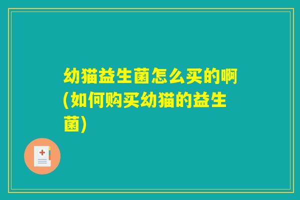 幼猫益生菌怎么买的啊(如何购买幼猫的益生菌)