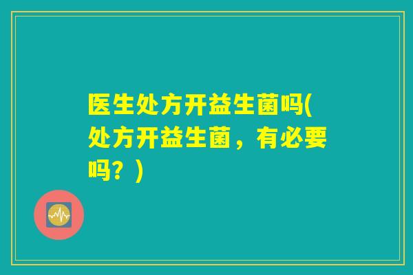 医生处方开益生菌吗(处方开益生菌，有必要吗？)