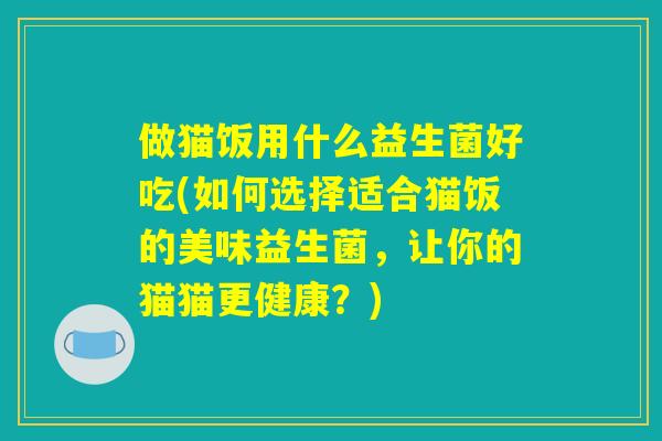 做猫饭用什么益生菌好吃(如何选择适合猫饭的美味益生菌,让你的猫猫更健康?) 做猫饭用什么益生菌好吃(如何选择适合猫饭的美味益生菌,让你的猫猫更健康?)