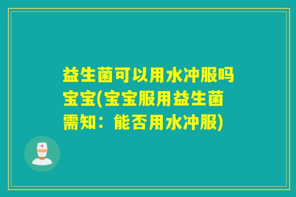 益生菌可以用水冲服吗宝宝(宝宝服用益生菌需知：能否用水冲服)