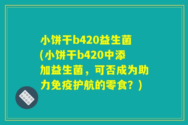 小饼干b420益生菌(小饼干b420中添加益生菌，可否成为助力免疫护航的零食？)