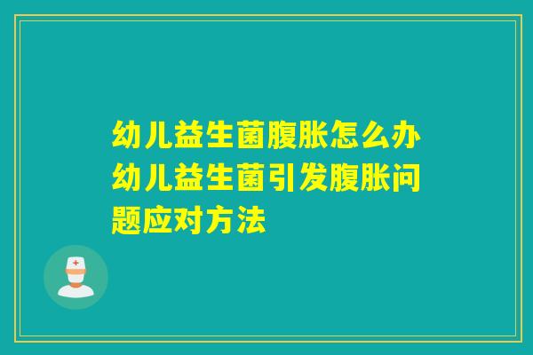 幼儿益生菌腹胀怎么办幼儿益生菌引发腹胀问题应对方法