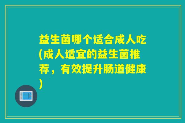 益生菌哪个适合成人吃(成人适宜的益生菌推荐，有效提升肠道健康)