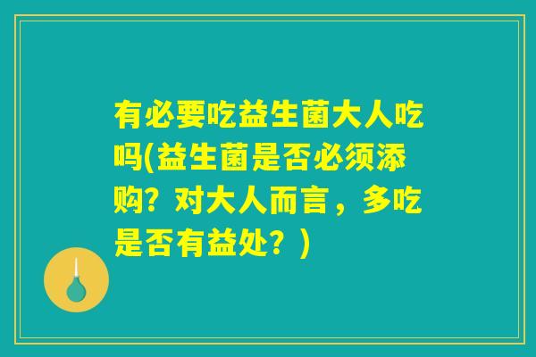 有必要吃益生菌大人吃吗(益生菌是否必须添购？对大人而言，多吃是否有益处？)