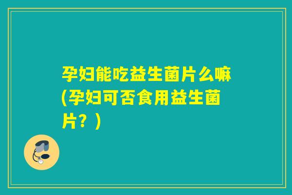 孕妇能吃益生菌片么嘛(孕妇可否食用益生菌片？)