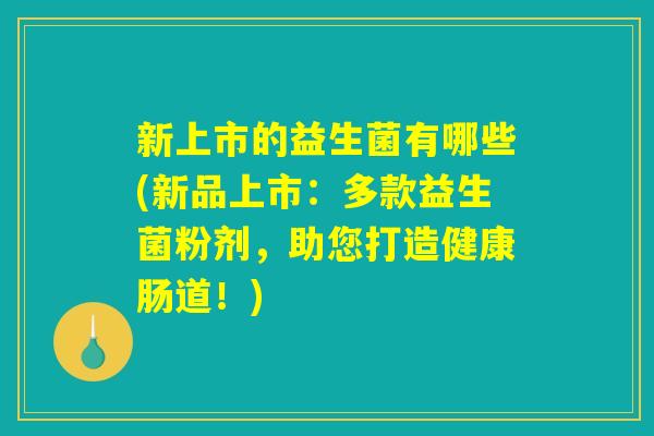 详细阅读:新上市的益生菌有哪些(新品上市:多款益生菌粉剂,助您打造健康肠道!) 新上市的益生菌有哪些(新品上市:多款益生菌粉剂,助您打造健康肠道!)