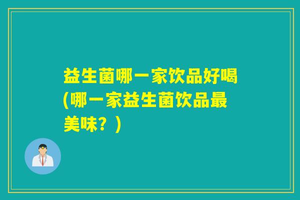 益生菌哪一家饮品好喝(哪一家益生菌饮品最美味？)