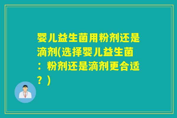 婴儿益生菌用粉剂还是滴剂(选择婴儿益生菌：粉剂还是滴剂更合适？)