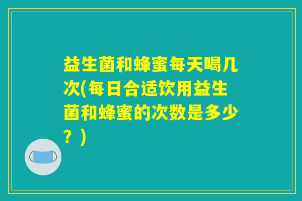 益生菌和蜂蜜每天喝几次(每日合适饮用益生菌和蜂蜜的次数是多少?) 益生菌和蜂蜜每天喝几次(每日合适饮用益生菌和蜂蜜的次数是多少?)