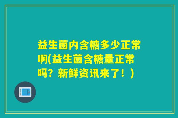 益生菌内含糖多少正常啊(益生菌含糖量正常吗？新鲜资讯来了！)