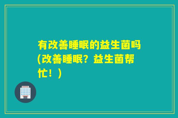 有改善睡眠的益生菌吗(改善睡眠？益生菌帮忙！)