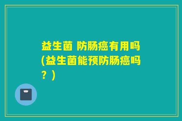 益生菌 防肠癌有用吗(益生菌能预防肠癌吗？)