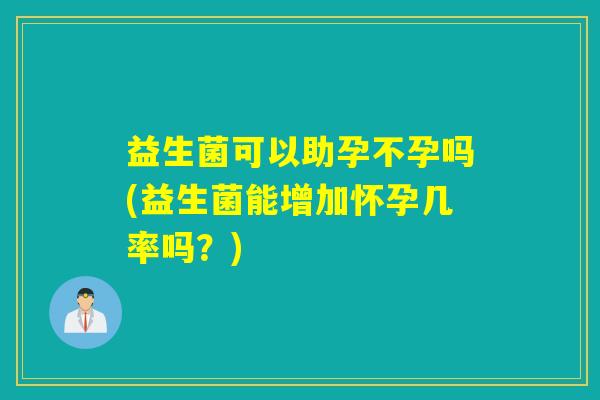 益生菌可以助孕不孕吗(益生菌能增加怀孕几率吗？)