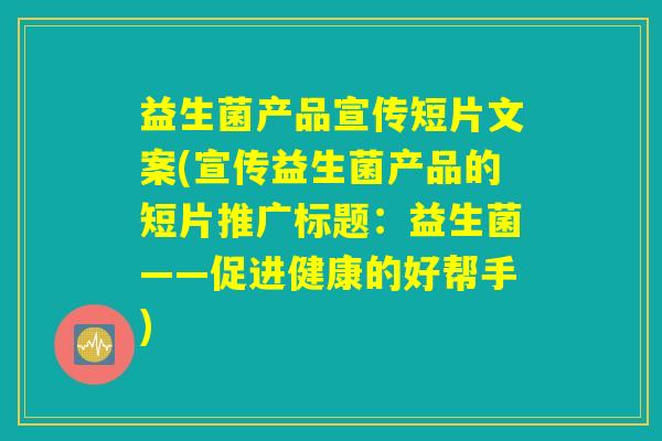 益生菌产品宣传短片文案(宣传益生菌产品的短片推广标题：益生菌——促进健康的好帮手)