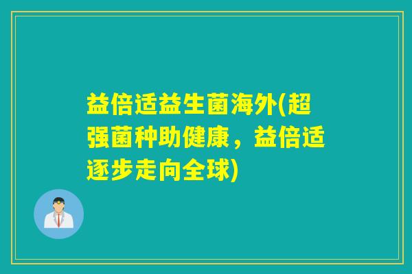 益倍适益生菌海外(超强菌种助健康，益倍适逐步走向全球)
