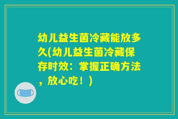 幼儿益生菌冷藏能放多久(幼儿益生菌冷藏保存时效：掌握正确方法，放心吃！)