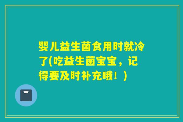 婴儿益生菌食用时就冷了(吃益生菌宝宝，记得要及时补充哦！)