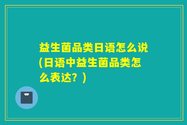 益生菌品类日语怎么说(日语中益生菌品类怎么表达？)