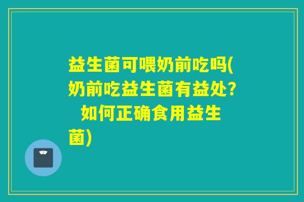 益生菌可喂奶前吃吗(奶前吃益生菌有益处? 如何正确食用益生菌) 益生菌可喂奶前吃吗(奶前吃益生菌有益处? 如何正确食用益生菌)