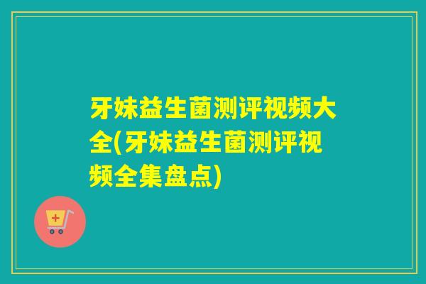 牙妹益生菌测评视频大全(牙妹益生菌测评视频全集盘点) 牙妹益生菌测评视频大全(牙妹益生菌测评视频全集盘点)