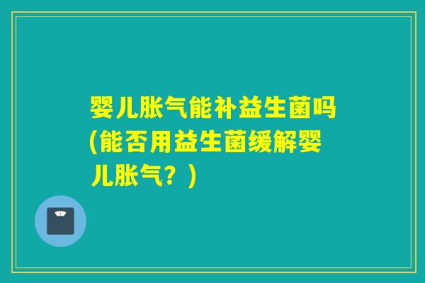 婴儿胀气能补益生菌吗(能否用益生菌缓解婴儿胀气？)