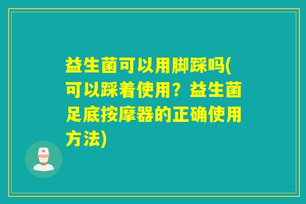 益生菌可以用脚踩吗(可以踩着使用？益生菌足底按摩器的正确使用方法)