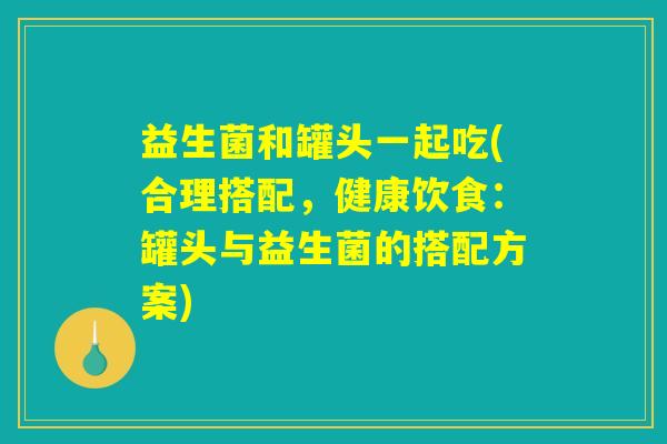 益生菌和罐头一起吃(合理搭配，健康饮食：罐头与益生菌的搭配方案)