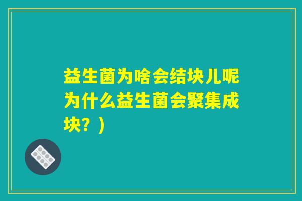 益生菌为啥会结块儿呢为什么益生菌会聚集成块？)