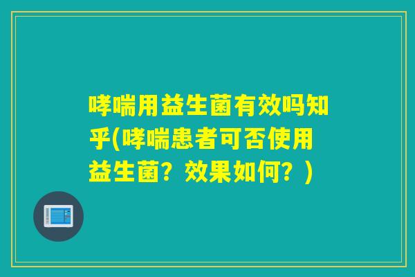 哮喘用益生菌有效吗知乎(哮喘患者可否使用益生菌？效果如何？)