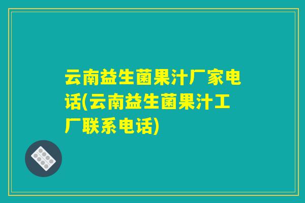 云南益生菌果汁厂家电话(云南益生菌果汁工厂联系电话)